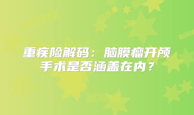 重疾险解码：脑膜瘤开颅手术是否涵盖在内？