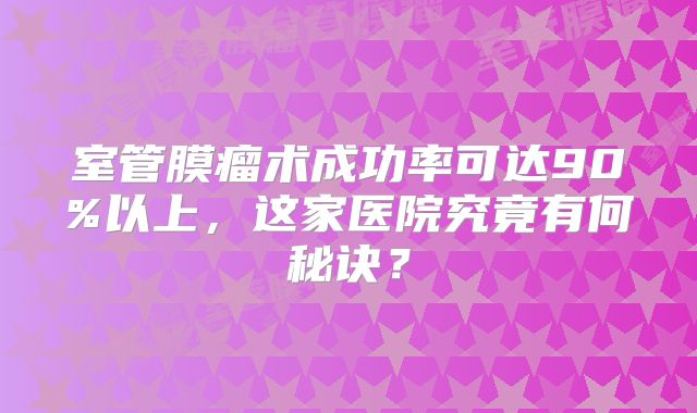 室管膜瘤术成功率可达90%以上，这家医院究竟有何秘诀？