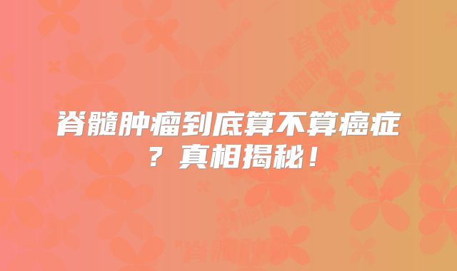 脊髓肿瘤到底算不算癌症？真相揭秘！
