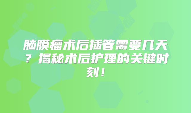 脑膜瘤术后插管需要几天？揭秘术后护理的关键时刻！