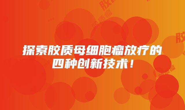 探索胶质母细胞瘤放疗的四种创新技术！