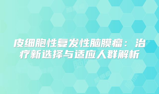 皮细胞性复发性脑膜瘤：治疗新选择与适应人群解析