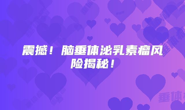 震撼！脑垂体泌乳素瘤风险揭秘！