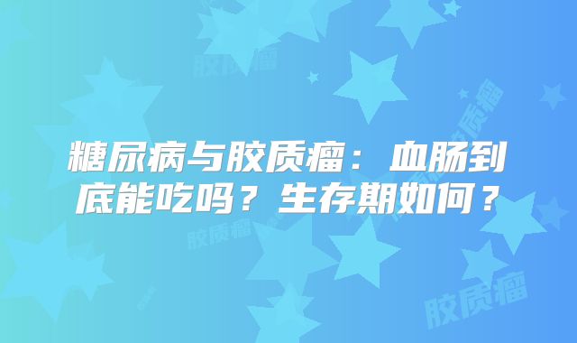 糖尿病与胶质瘤：血肠到底能吃吗？生存期如何？