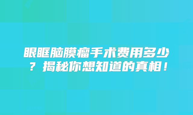 眼眶脑膜瘤手术费用多少？揭秘你想知道的真相！