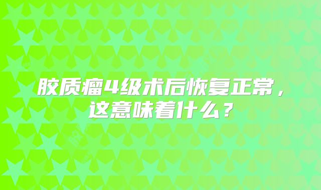 胶质瘤4级术后恢复正常，这意味着什么？