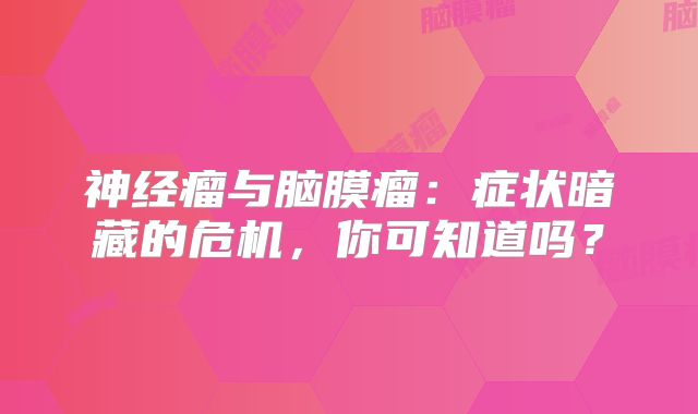 神经瘤与脑膜瘤：症状暗藏的危机，你可知道吗？