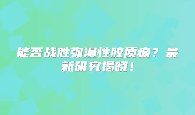 能否战胜弥漫性胶质瘤？最新研究揭晓！