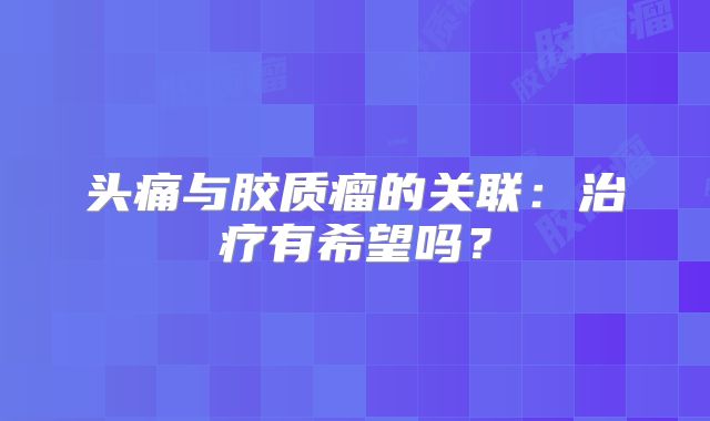 头痛与胶质瘤的关联：治疗有希望吗？