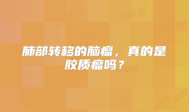 肺部转移的脑瘤，真的是胶质瘤吗？