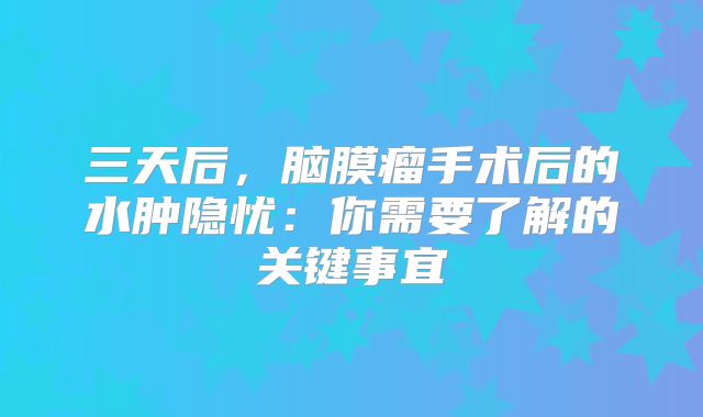 三天后，脑膜瘤手术后的水肿隐忧：你需要了解的关键事宜