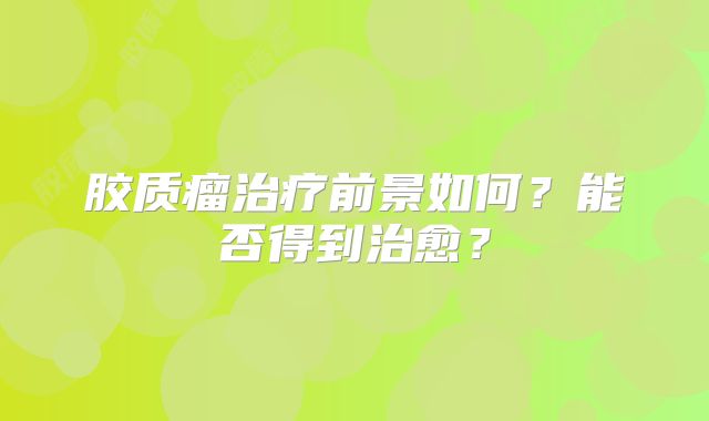 胶质瘤治疗前景如何？能否得到治愈？