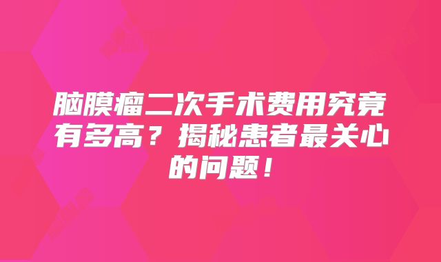 脑膜瘤二次手术费用究竟有多高？揭秘患者最关心的问题！