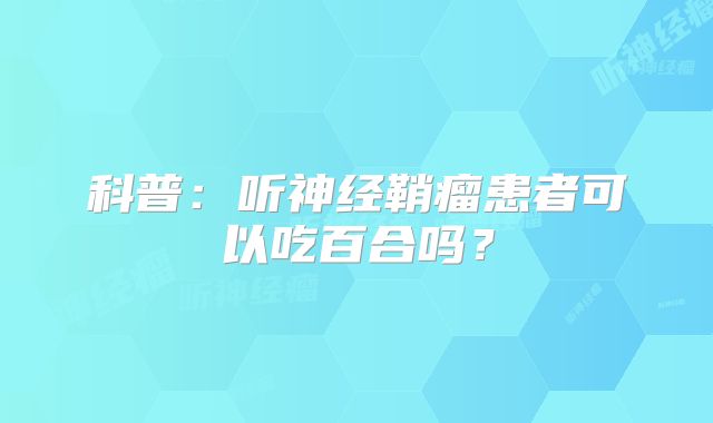科普：听神经鞘瘤患者可以吃百合吗？
