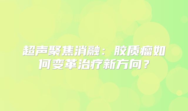 超声聚焦消融：胶质瘤如何变革治疗新方向？
