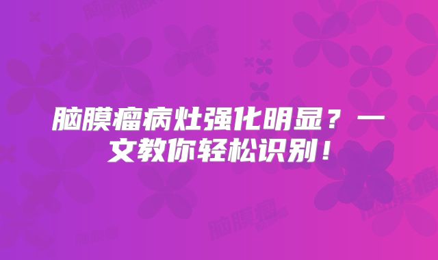 脑膜瘤病灶强化明显？一文教你轻松识别！