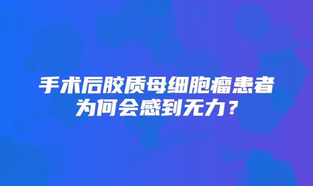 手术后胶质母细胞瘤患者为何会感到无力？