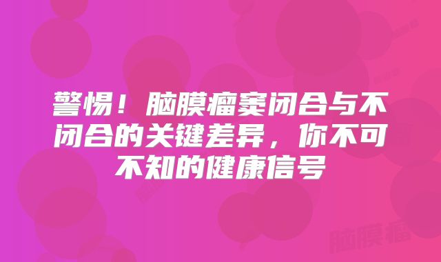 警惕！脑膜瘤窦闭合与不闭合的关键差异，你不可不知的健康信号