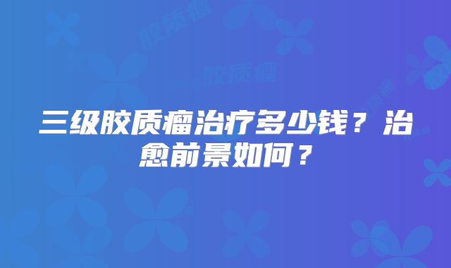 三级胶质瘤治疗多少钱？治愈前景如何？