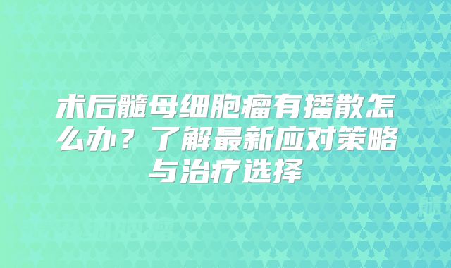 术后髓母细胞瘤有播散怎么办？了解最新应对策略与治疗选择