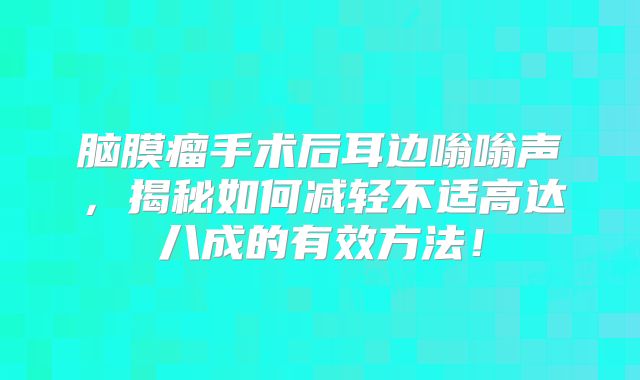 脑膜瘤手术后耳边嗡嗡声，揭秘如何减轻不适高达八成的有效方法！