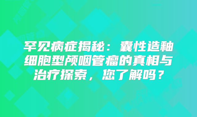 罕见病症揭秘：囊性造釉细胞型颅咽管瘤的真相与治疗探索，您了解吗？