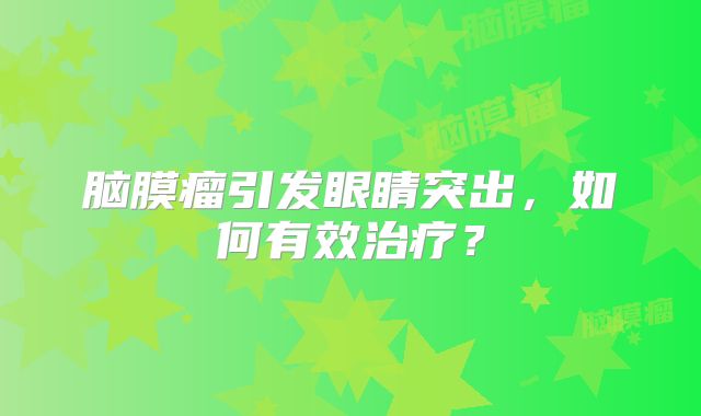 脑膜瘤引发眼睛突出，如何有效治疗？