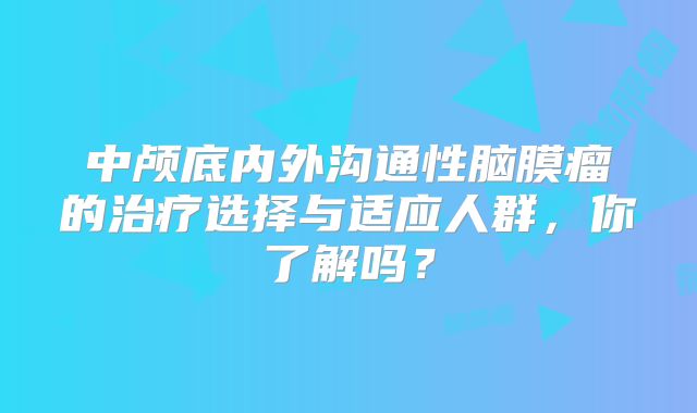 中颅底内外沟通性脑膜瘤的治疗选择与适应人群，你了解吗？
