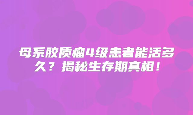 母系胶质瘤4级患者能活多久？揭秘生存期真相！