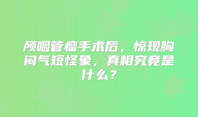 颅咽管瘤手术后，惊现胸闷气短怪象，真相究竟是什么？