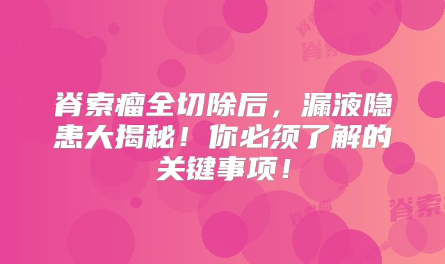 脊索瘤全切除后，漏液隐患大揭秘！你必须了解的关键事项！