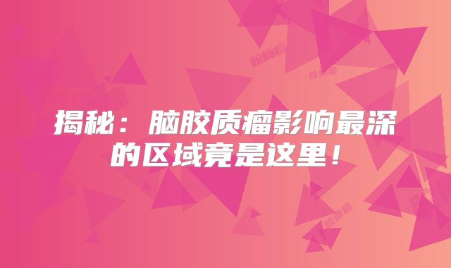 揭秘：脑胶质瘤影响最深的区域竟是这里！
