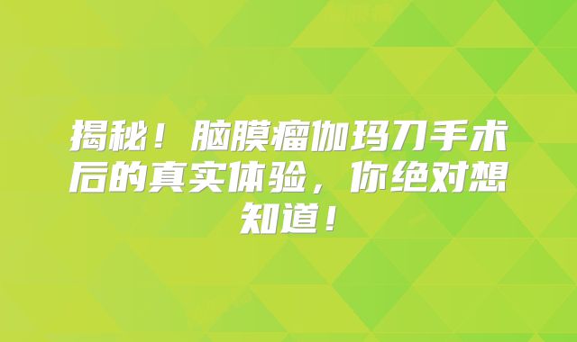 揭秘！脑膜瘤伽玛刀手术后的真实体验，你绝对想知道！