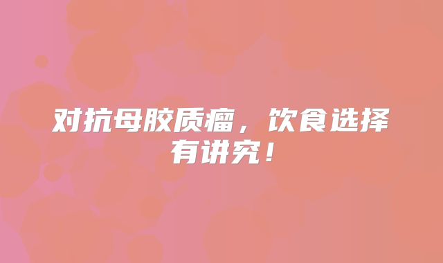 对抗母胶质瘤，饮食选择有讲究！