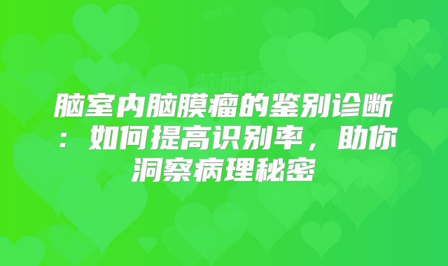 脑室内脑膜瘤的鉴别诊断：如何提高识别率，助你洞察病理秘密