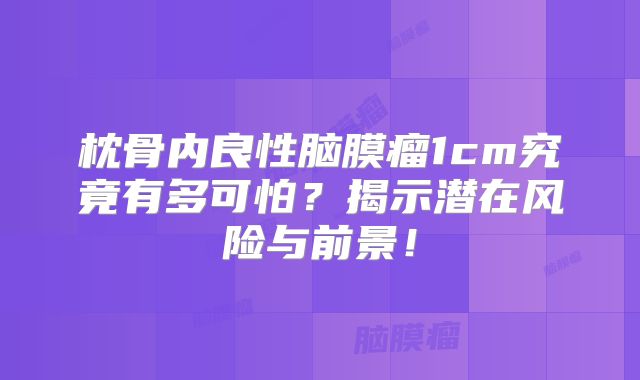 枕骨内良性脑膜瘤1cm究竟有多可怕？揭示潜在风险与前景！
