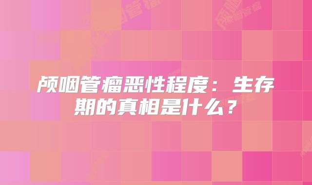 颅咽管瘤恶性程度：生存期的真相是什么？