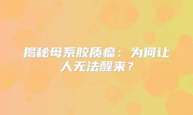 揭秘母系胶质瘤：为何让人无法醒来？