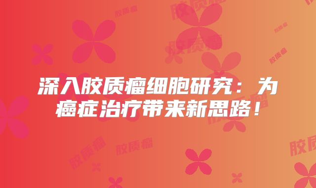深入胶质瘤细胞研究：为癌症治疗带来新思路！