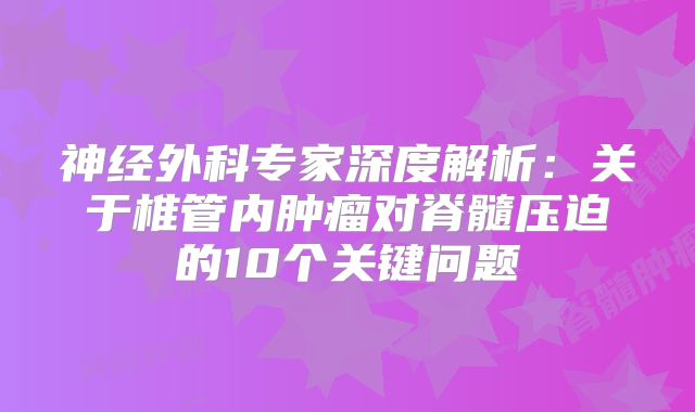 神经外科专家深度解析：关于椎管内肿瘤对脊髓压迫的10个关键问题