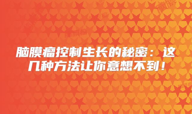 脑膜瘤控制生长的秘密：这几种方法让你意想不到！