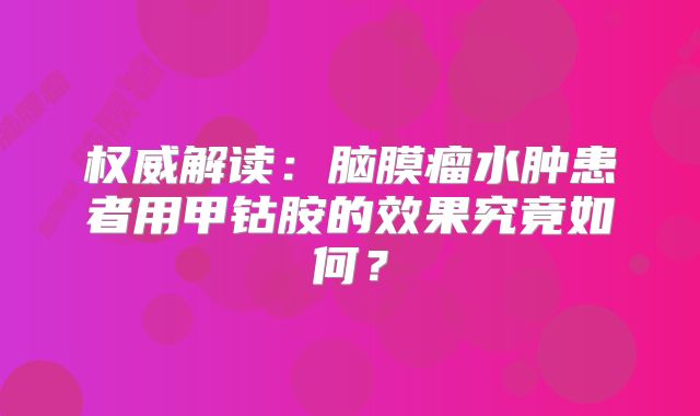 权威解读：脑膜瘤水肿患者用甲钴胺的效果究竟如何？