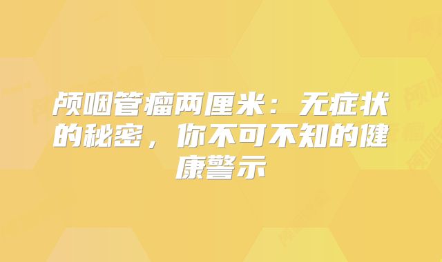 颅咽管瘤两厘米：无症状的秘密，你不可不知的健康警示