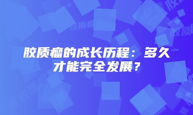 胶质瘤的成长历程：多久才能完全发展？