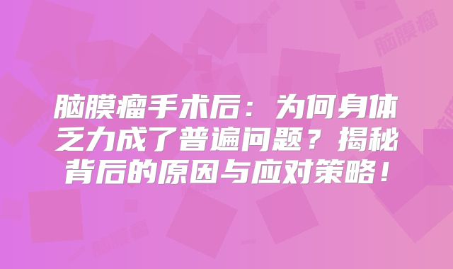 脑膜瘤手术后：为何身体乏力成了普遍问题？揭秘背后的原因与应对策略！