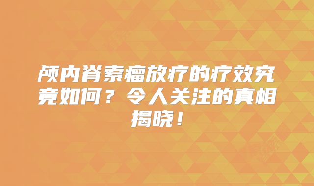 颅内脊索瘤放疗的疗效究竟如何？令人关注的真相揭晓！