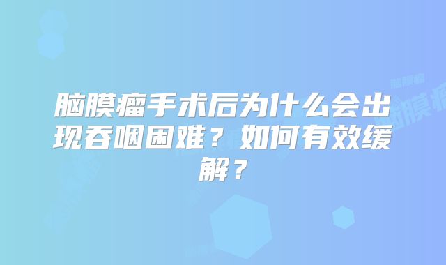 脑膜瘤手术后为什么会出现吞咽困难？如何有效缓解？