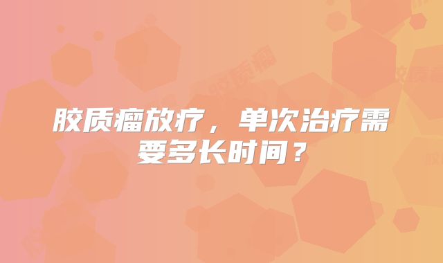 胶质瘤放疗，单次治疗需要多长时间？