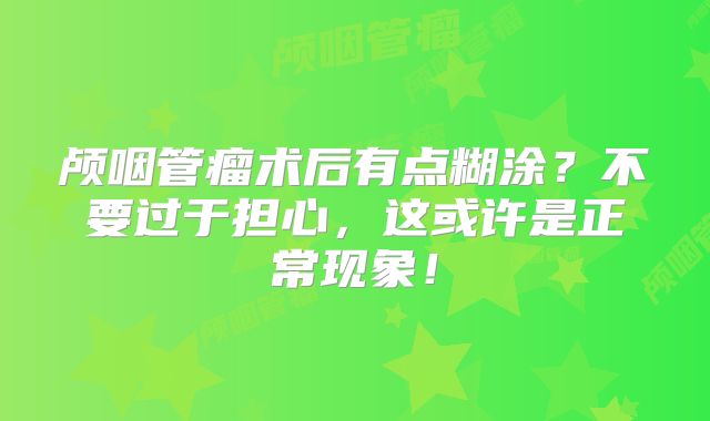 颅咽管瘤术后有点糊涂？不要过于担心，这或许是正常现象！