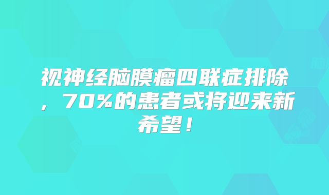 视神经脑膜瘤四联症排除，70%的患者或将迎来新希望！